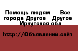 Помощь людям . - Все города Другое » Другое   . Иркутская обл.